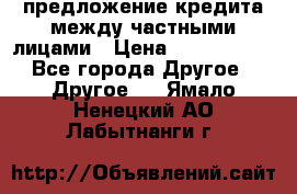 предложение кредита между частными лицами › Цена ­ 5 000 000 - Все города Другое » Другое   . Ямало-Ненецкий АО,Лабытнанги г.